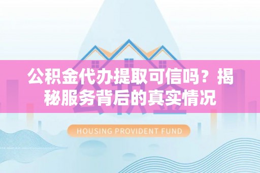 滨城公积金代办提取可信吗？揭秘服务背后的真实情况