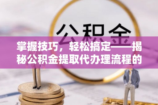 滨城掌握技巧，轻松搞定——揭秘公积金提取代办理流程的关键步骤