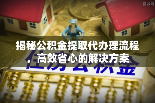 滨城揭秘公积金提取代办理流程，高效省心的解决方案