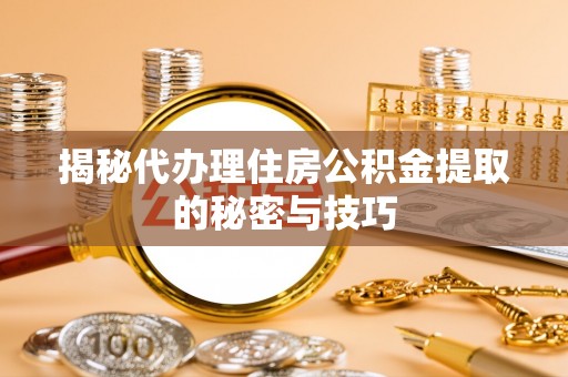滨城揭秘代办理住房公积金提取的秘密与技巧
