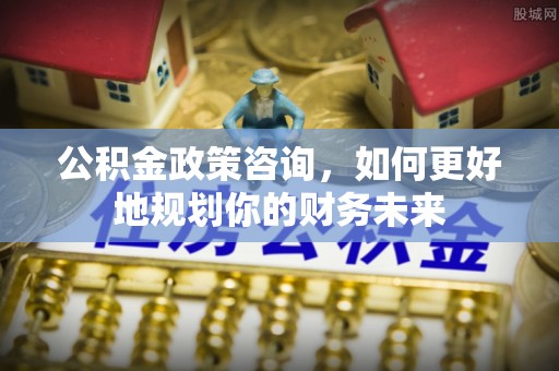 滨城公积金政策咨询，如何更好地规划你的财务未来