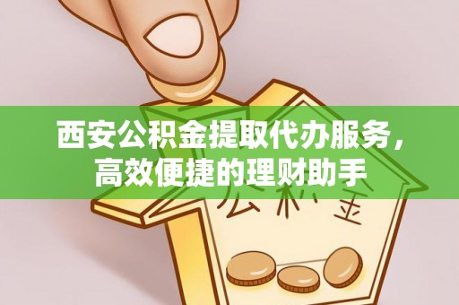 滨城西安公积金提取代办服务，高效便捷的理财助手