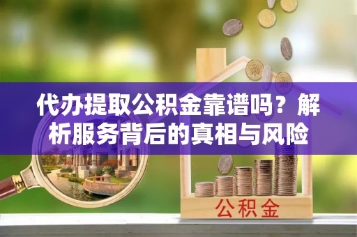 滨城代办提取公积金靠谱吗？解析服务背后的真相与风险