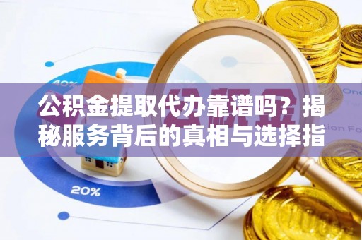 滨城公积金提取代办靠谱吗？揭秘服务背后的真相与选择指南