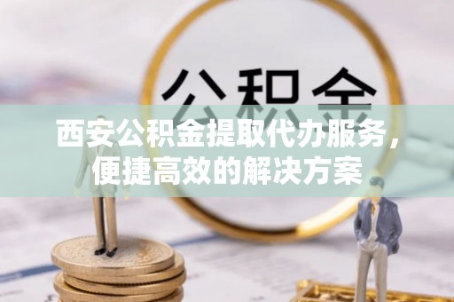 滨城西安公积金提取代办服务，便捷高效的解决方案