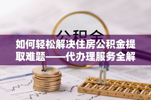 滨城如何轻松解决住房公积金提取难题——代办理服务全解析