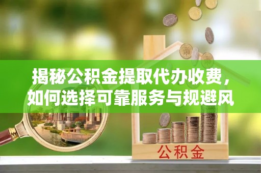滨城揭秘公积金提取代办收费，如何选择可靠服务与规避风险