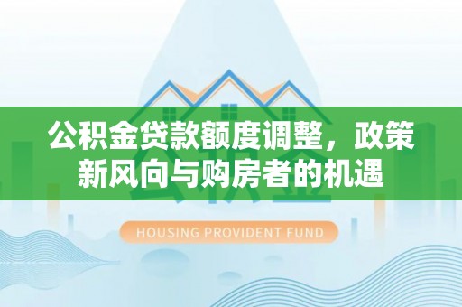 滨城公积金贷款额度调整，政策新风向与购房者的机遇