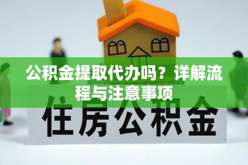 滨城公积金提取代办吗？详解流程与注意事项