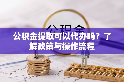 滨城公积金提取可以代办吗？了解政策与操作流程