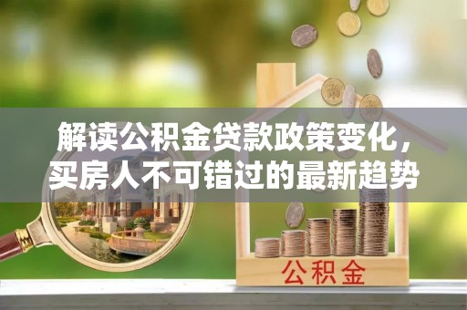 滨城解读公积金贷款政策变化，买房人不可错过的最新趋势