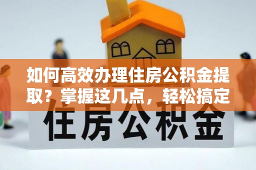 滨城如何高效办理住房公积金提取？掌握这几点，轻松搞定！