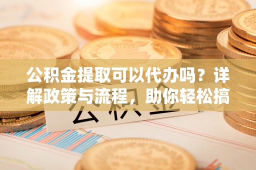 滨城公积金提取可以代办吗？详解政策与流程，助你轻松搞定！