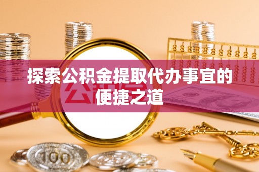 滨城探索公积金提取代办事宜的便捷之道