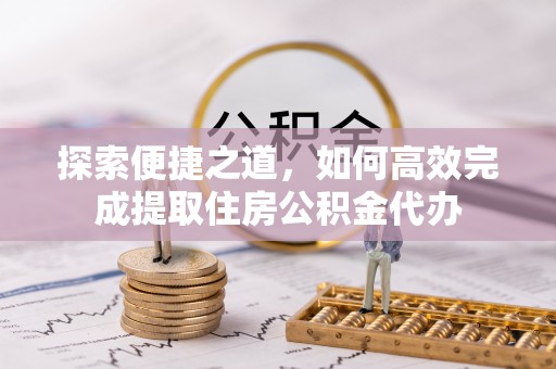 滨城探索便捷之道，如何高效完成提取住房公积金代办