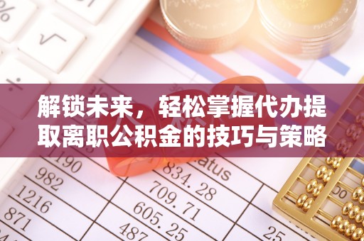 滨城解锁未来，轻松掌握代办提取离职公积金的技巧与策略