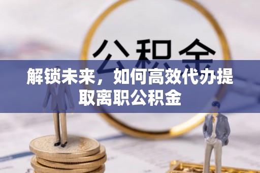 滨城解锁未来，如何高效代办提取离职公积金