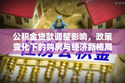 滨城公积金贷款调整影响，政策变化下的购房与经济新格局