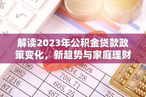 滨城解读2023年公积金贷款政策变化，新趋势与家庭理财规划