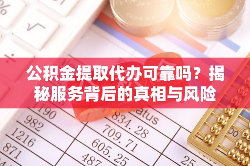 滨城公积金提取代办可靠吗？揭秘服务背后的真相与风险