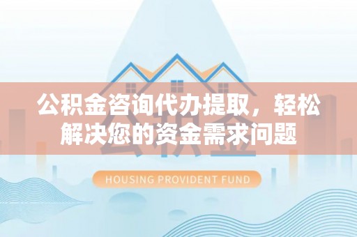 滨城公积金咨询代办提取，轻松解决您的资金需求问题