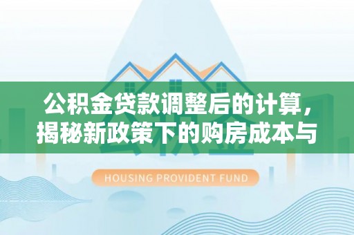 滨城公积金贷款调整后的计算，揭秘新政策下的购房成本与规划策略