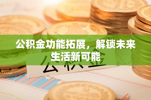滨城公积金功能拓展，解锁未来生活新可能