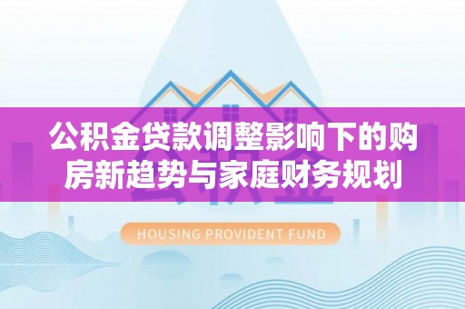 滨城公积金贷款调整影响下的购房新趋势与家庭财务规划
