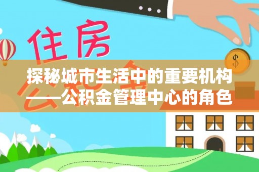 滨城探秘城市生活中的重要机构——公积金管理中心的角色与意义