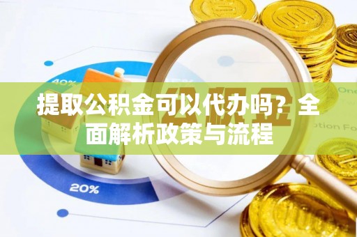 滨城提取公积金可以代办吗？全面解析政策与流程