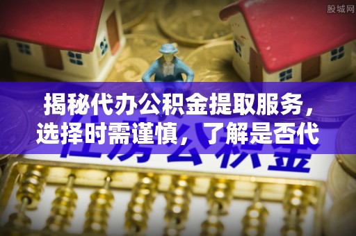 滨城揭秘代办公积金提取服务，选择时需谨慎，了解是否代办公积金提取可靠吗？