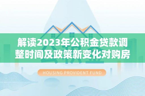 滨城解读2023年公积金贷款调整时间及政策新变化对购房的影响