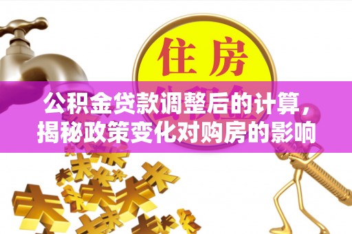 滨城公积金贷款调整后的计算，揭秘政策变化对购房的影响