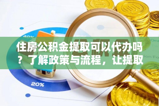 滨城住房公积金提取可以代办吗？了解政策与流程，让提取更便捷