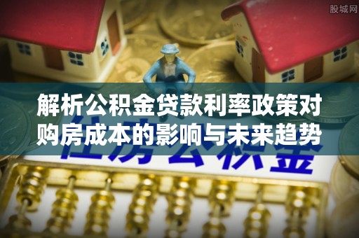 滨城解析公积金贷款利率政策对购房成本的影响与未来趋势