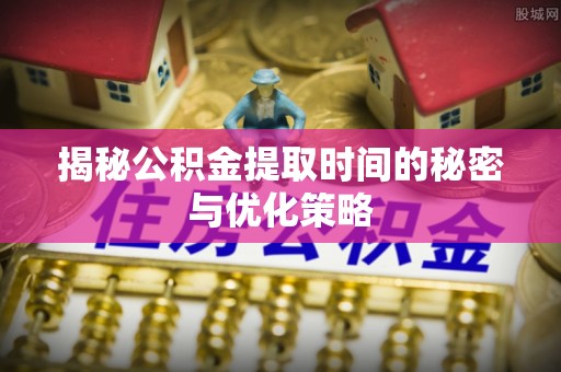 滨城揭秘公积金提取时间的秘密与优化策略