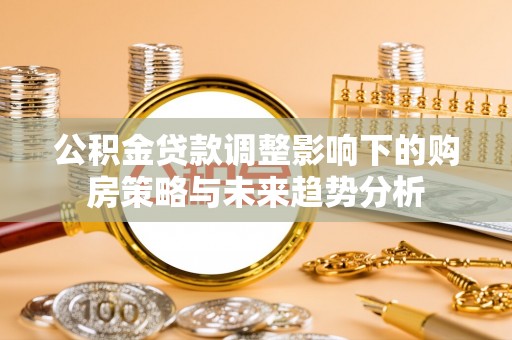 滨城公积金贷款调整影响下的购房策略与未来趋势分析
