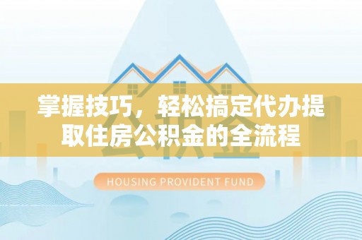 滨城掌握技巧，轻松搞定代办提取住房公积金的全流程