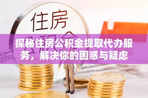 滨城探秘住房公积金提取代办服务，解决你的困惑与疑虑