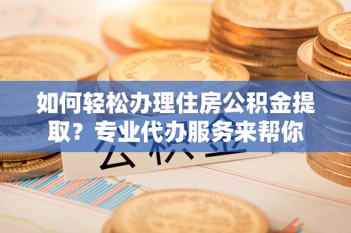 滨城如何轻松办理住房公积金提取？专业代办服务来帮你
