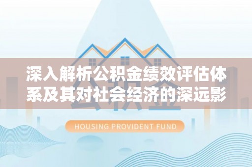 滨城深入解析公积金绩效评估体系及其对社会经济的深远影响
