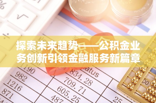 滨城探索未来趋势——公积金业务创新引领金融服务新篇章