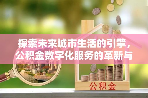 滨城探索未来城市生活的引擎，公积金数字化服务的革新与实践