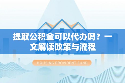 滨城提取公积金可以代办吗？一文解读政策与流程