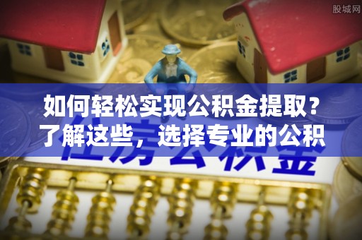 滨城如何轻松实现公积金提取？了解这些，选择专业的公积金提取代办服务