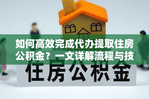 滨城如何高效完成代办提取住房公积金？一文详解流程与技巧