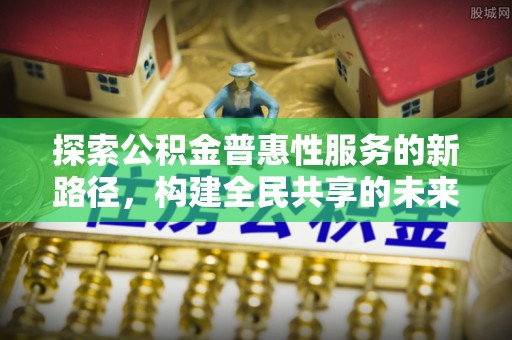 滨城探索公积金普惠性服务的新路径，构建全民共享的未来