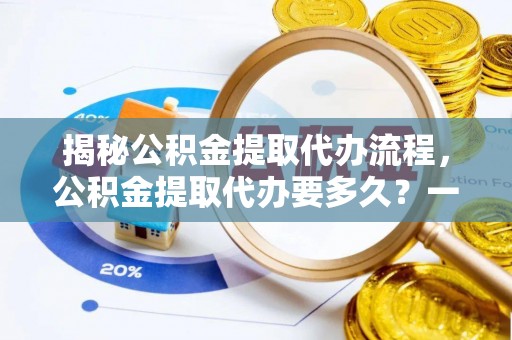 滨城揭秘公积金提取代办流程，公积金提取代办要多久？一文读懂