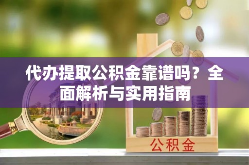 滨城代办提取公积金靠谱吗？全面解析与实用指南
