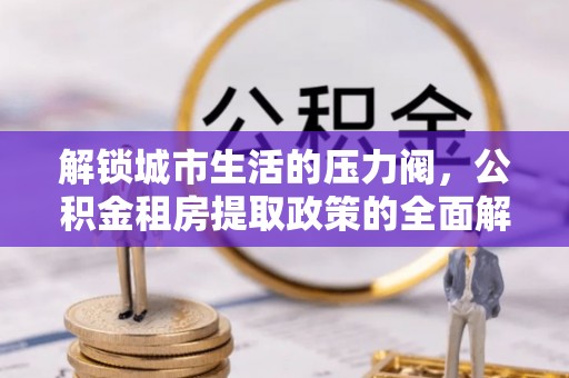 滨城解锁城市生活的压力阀，公积金租房提取政策的全面解析与实践指南